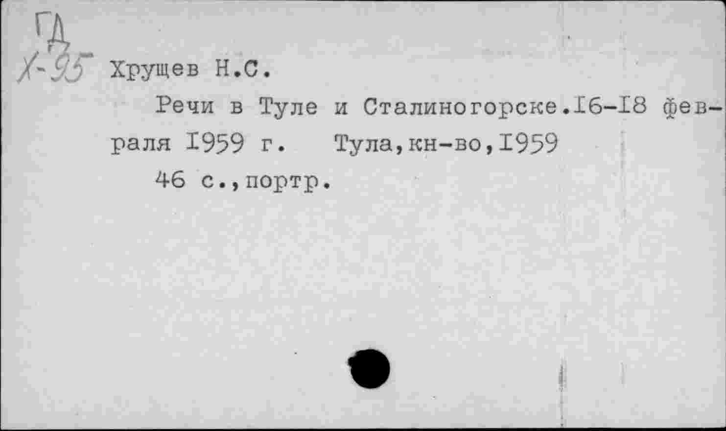 ﻿Хрущев Н.С.
Речи в Туле и Сталиногорске.16-18 февраля 1959 г. Тула,кн-во,1959
46 с.,портр.